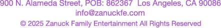 900 N. Alameda Street, POB: 862367 Kos Angeles, CA 90086 info@zanuckfe.com © 2025 Zanuck Family Entertainment All Rights Reserved